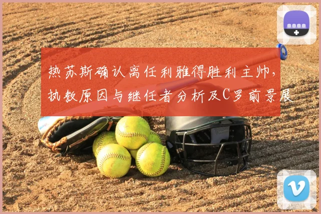 热苏斯确认离任利雅得胜利主帅，执教原因与继任者分析及C罗前景展望