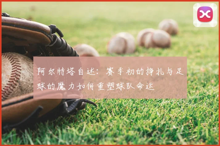 阿尔特塔自述:赛季初的挣扎与足球的魔力如何重塑球队命运