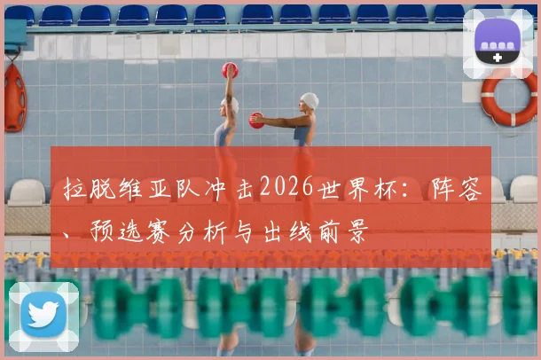 拉脱维亚队冲击2026世界杯:阵容、预选赛分析与出线前景
