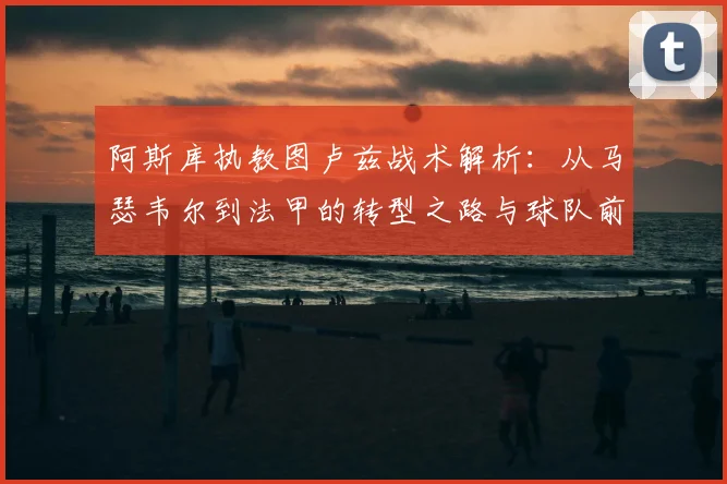 阿斯库执教图卢兹战术解析：从马瑟韦尔到法甲的转型之路与球队前景