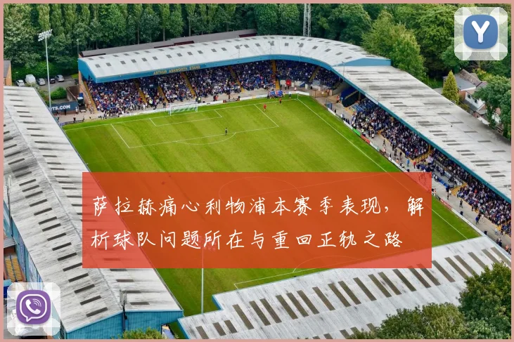 萨拉赫痛心利物浦本赛季表现，解析球队问题所在与重回正轨之路