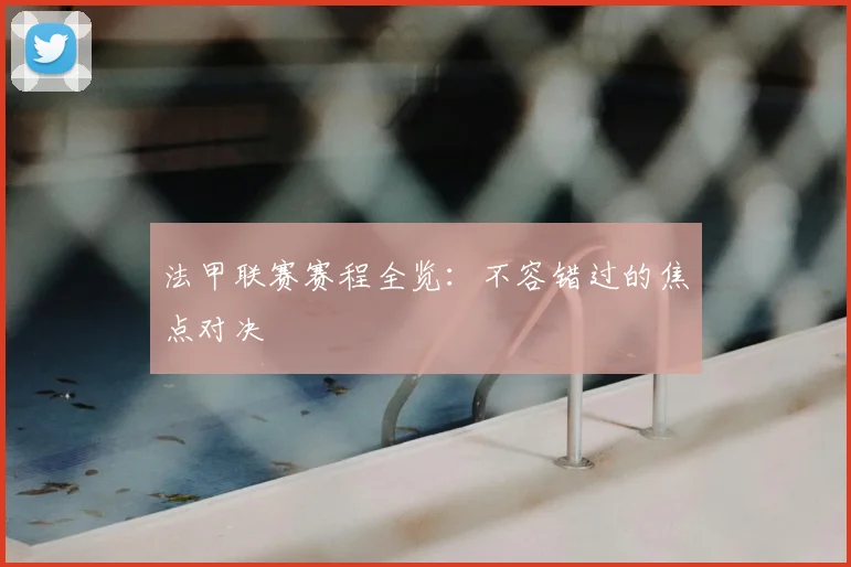 法甲联赛赛程全览：不容错过的焦点对决