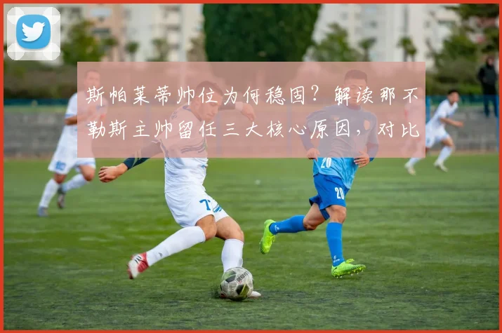 斯帕莱蒂帅位为何稳固？解读那不勒斯主帅留任三大核心原因，对比尤文欧冠危机下的帅位动荡
