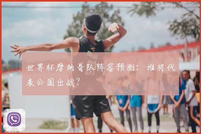世界杯摩纳哥队阵容预测:谁将代表公国出战?