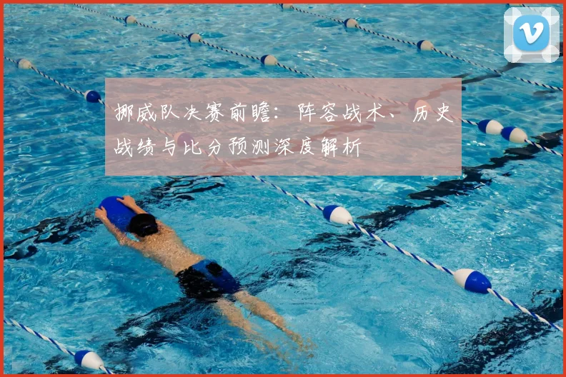 挪威队决赛前瞻：阵容战术、历史战绩与比分预测深度解析