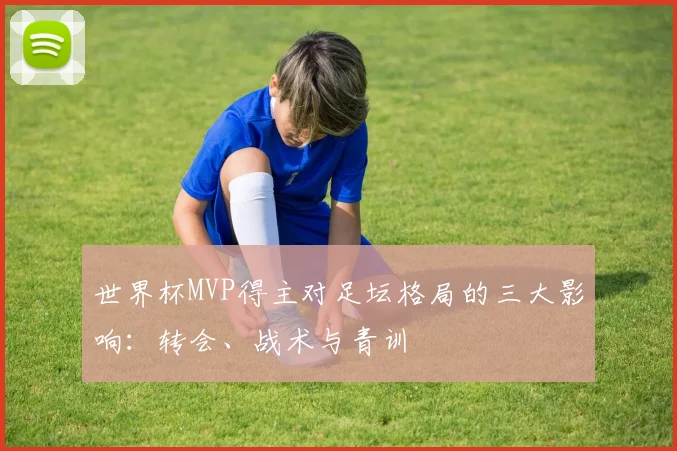 世界杯MVP得主对足坛格局的三大影响:转会、战术与青训