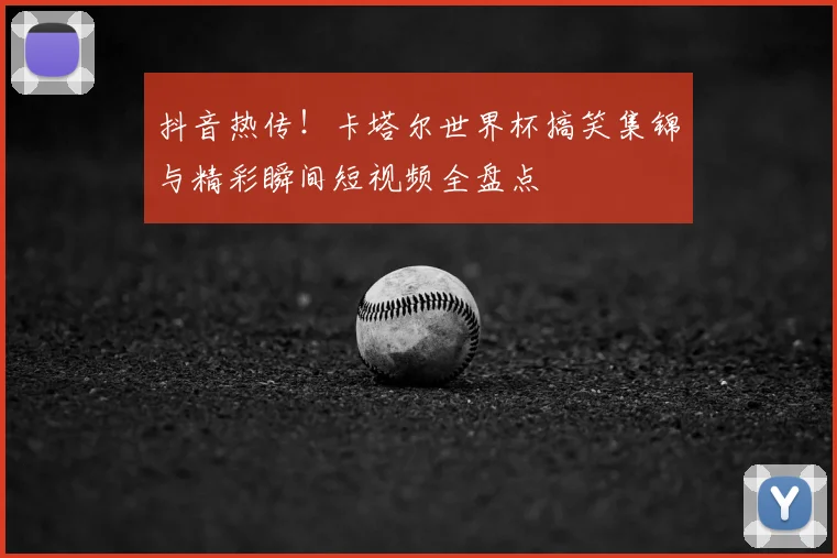 抖音热传！卡塔尔世界杯搞笑集锦与精彩瞬间短视频全盘点