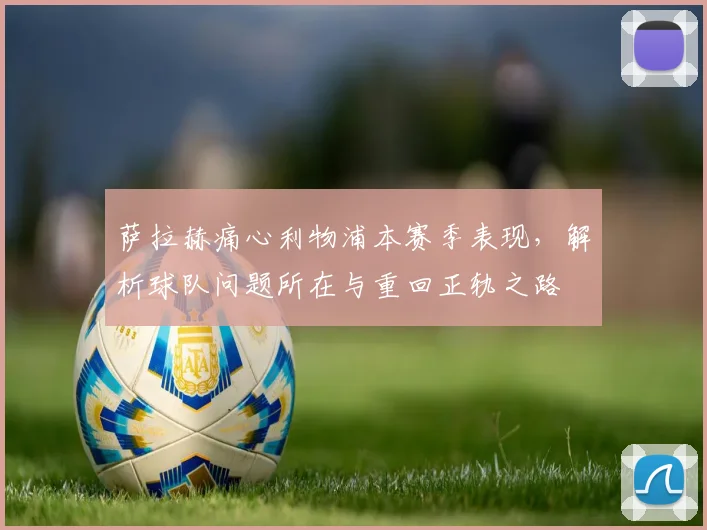 萨拉赫痛心利物浦本赛季表现,解析球队问题所在与重回正轨之路