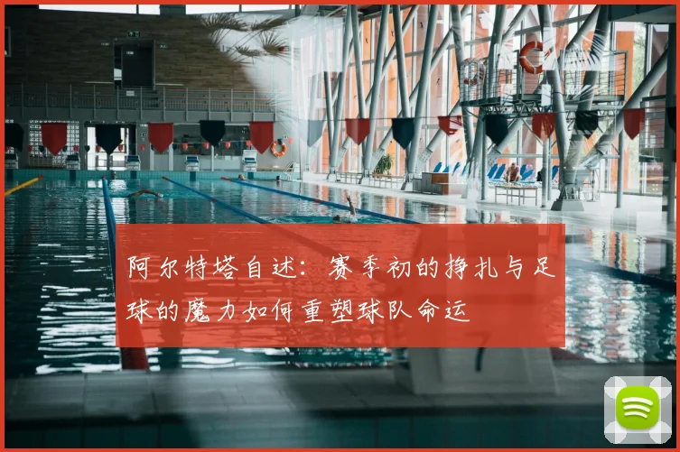 阿尔特塔自述：赛季初的挣扎与足球的魔力如何重塑球队命运